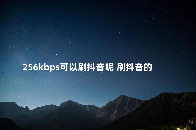 256kbps可以刷抖音呢 刷抖音的人都是什么人